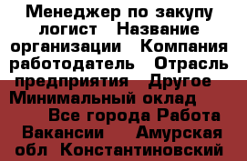 Менеджер по закупу-логист › Название организации ­ Компания-работодатель › Отрасль предприятия ­ Другое › Минимальный оклад ­ 20 000 - Все города Работа » Вакансии   . Амурская обл.,Константиновский р-н